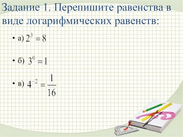 Задание 1. Перепишите равенства в виде логарифмических равенств: а) б) в)