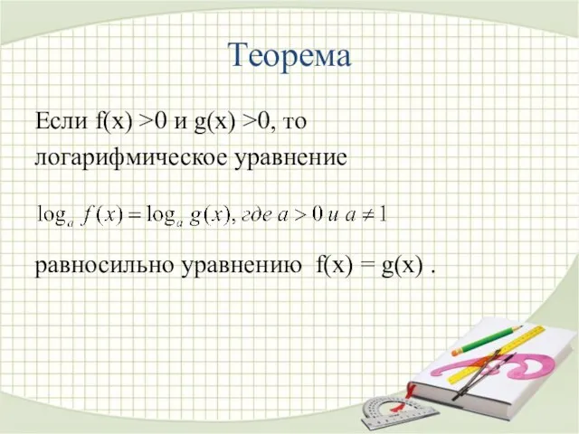 Теорема Если f(x) >0 и g(x) >0, то логарифмическое уравнение равносильно уравнению f(x) = g(x) .