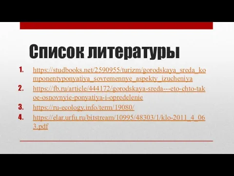 Список литературы https://studbooks.net/2590955/turizm/gorodskaya_sreda_komponentyponyatiya_sovremennye_aspekty_izucheniya https://fb.ru/article/444172/gorodskaya-sreda---eto-chto-takoe-osnovnyie-ponyatiya-i-opredelenie https://ru-ecology.info/term/19080/ https://elar.urfu.ru/bitstream/10995/48303/1/klo-2011_4_063.pdf