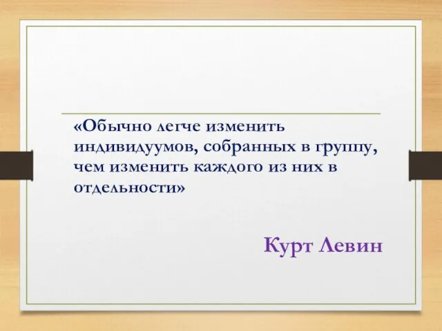 «Обычно легче изменить индивидуумов, собранных в группу, чем изменить каждого из них в отдельности» Курт Левин