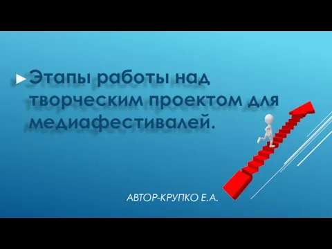 АВТОР-КРУПКО Е.А. Этапы работы над творческим проектом для медиафестивалей.