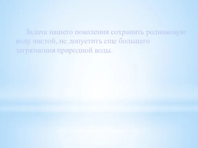 Задача нашего поколения сохранить родниковую воду чистой, не допустить еще большего загрязнения природной воды.