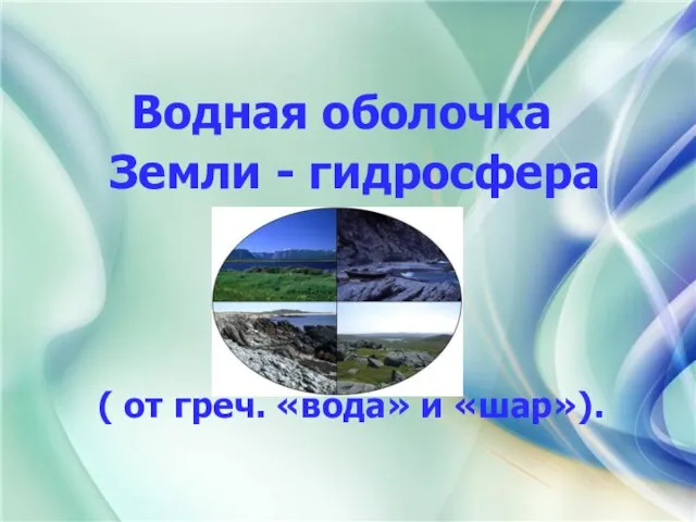 Водная оболочка Земли - гидросфера ( от греч. «вода» и «шар»).