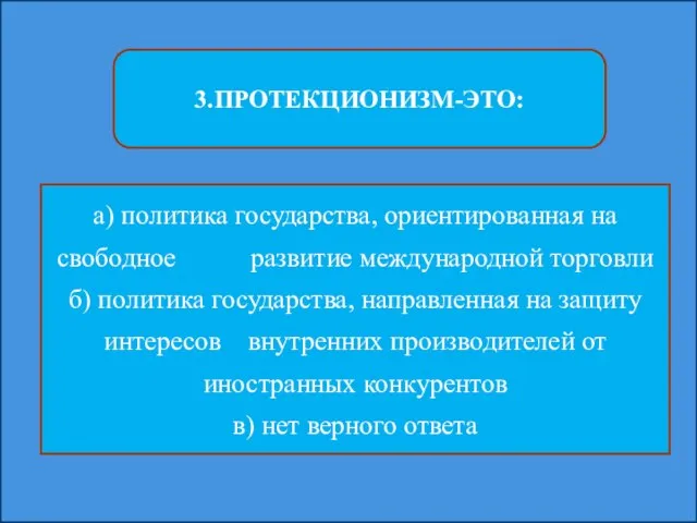 3.ПРОТЕКЦИОНИЗМ-ЭТО: а) политика государства, ориентированная на свободное развитие международной торговли б) политика