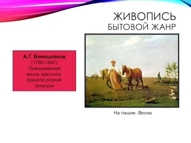 ЖИВОПИСЬ БЫТОВОЙ ЖАНР А.Г. Венецианов (1780-1847) Повседневная жизнь крестьян, красота родной природы На пашне. Весна