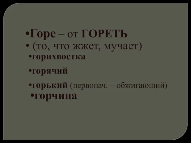 Горе – от ГОРЕТЬ (то, что жжет, мучает) горихвостка горячий горький (первонач. – обжигающий) горчица