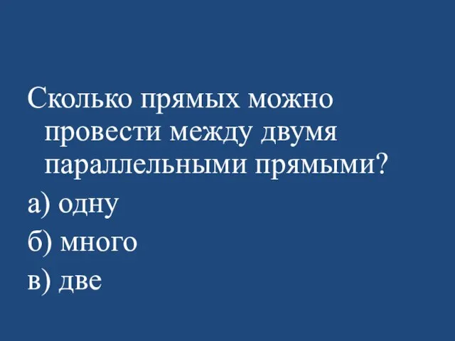 Сколько прямых можно провести между двумя параллельными прямыми? а) одну б) много в) две