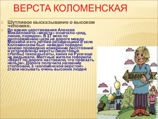 ВЕРСТА КОЛОМЕНСКАЯ Шутливое высказывание о высоком человеке. Во время царствования Алексея Михайловича