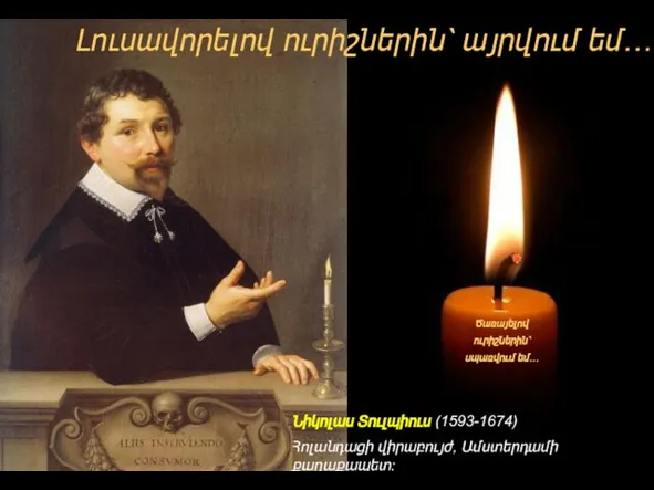 Նիկոլաս Տուլպիուս (1593-1674) Հոլանդացի վիրաբույժ, Ամստերդամի քաղաքապետ: Լուսավորելով ուրիշներին՝ այրվում եմ… Ծառայելով ուրիշներին՝ սպառվում եմ…