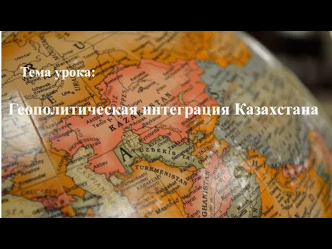 Тема урока: Геополитическая интеграция Казахстана