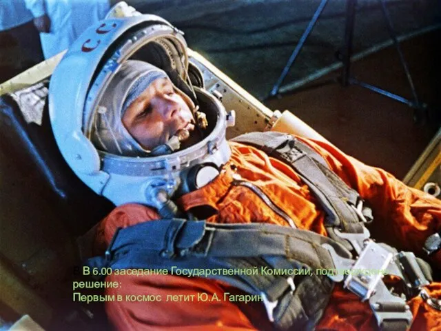 В В 6.00 заседание Государственной Комиссии, подтверждено решение: Первым в космос летит Ю.А. Гагарин