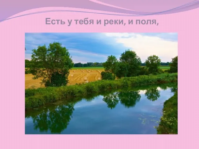 Есть у тебя и реки, и поля,