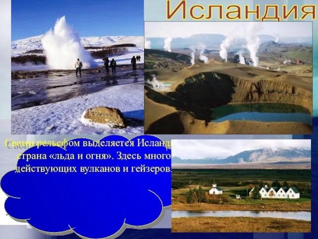 Исландия Своим рельефом выделяется Исландия, страна «льда и огня». Здесь много действующих вулканов и гейзеров.