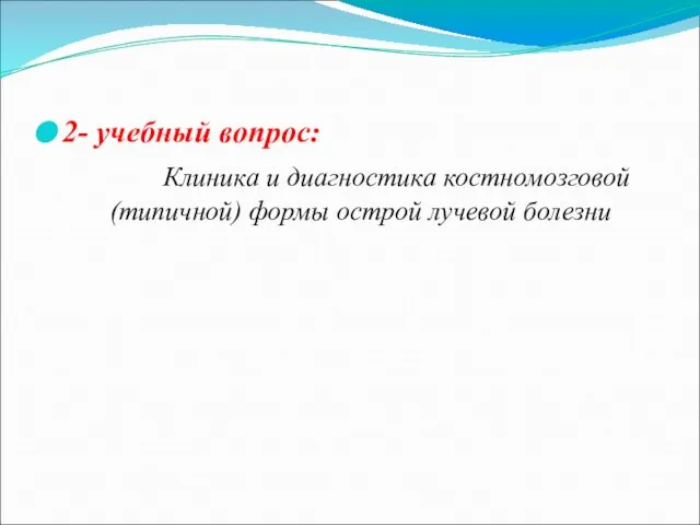 2- учебный вопрос: Клиника и диагностика костномозговой (типичной) формы острой лучевой болезни