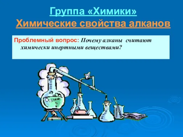 Группа «Химики» Химические свойства алканов Проблемный вопрос: Почему алканы считают химически инертными веществами?