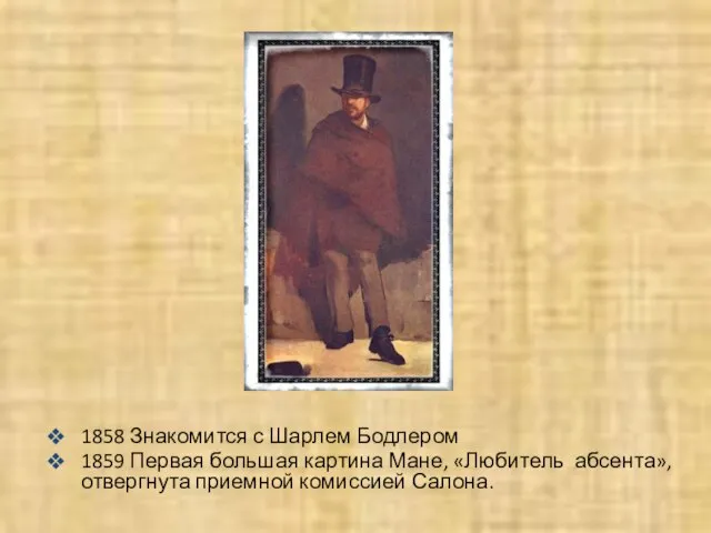 1858 Знакомится с Шарлем Бодлером 1859 Первая большая картина Мане, «Любитель абсента», отвергнута приемной комиссией Салона.