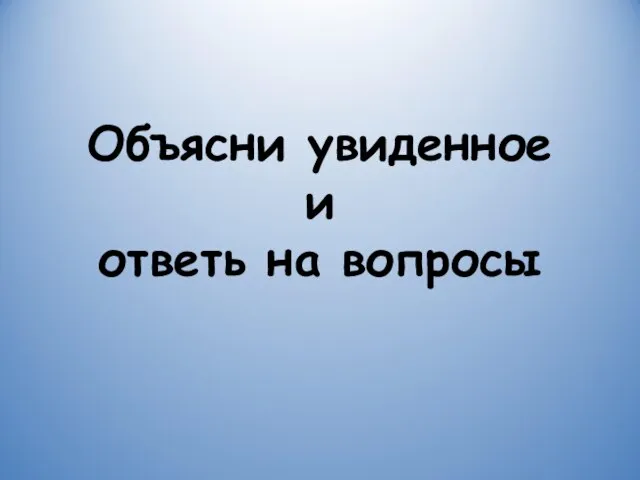 Объясни увиденное и ответь на вопросы