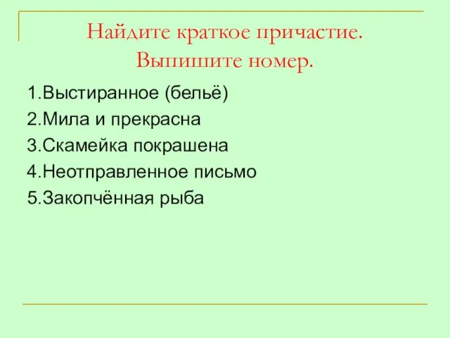 Найдите краткое причастие. Выпишите номер. 1.Выстиранное (бельё) 2.Мила и прекрасна 3.Скамейка покрашена 4.Неотправленное письмо 5.Закопчённая рыба