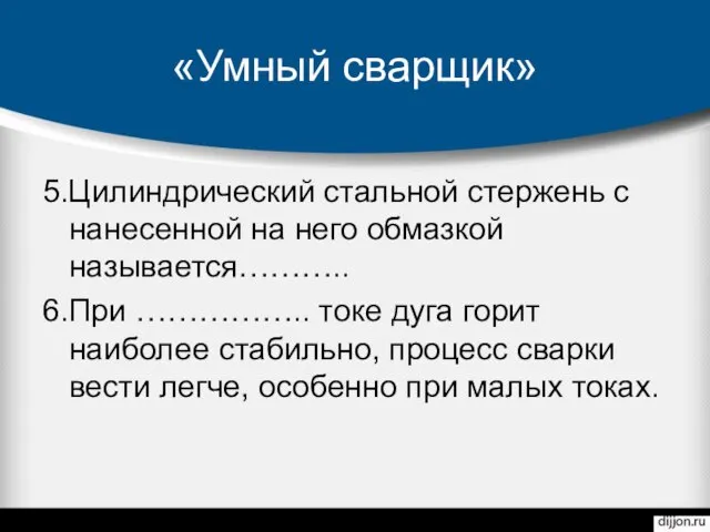 «Умный сварщик» 5.Цилиндрический стальной стержень с нанесенной на него обмазкой называется……….. 6.При