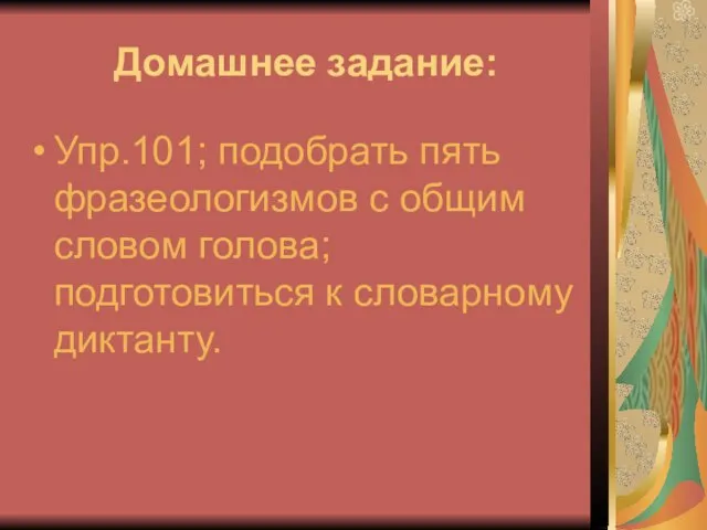 Домашнее задание: Упр.101; подобрать пять фразеологизмов с общим словом голова; подготовиться к словарному диктанту.