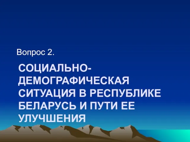 СОЦИАЛЬНО-ДЕМОГРАФИЧЕСКАЯ СИТУАЦИЯ В РЕСПУБЛИКЕ БЕЛАРУСЬ И ПУТИ ЕЕ УЛУЧШЕНИЯ Вопрос 2.