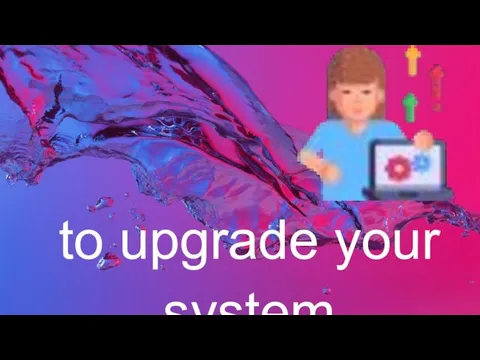 to upgrade your system