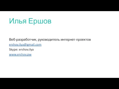 Илья Ершов Веб-разработчик, руководитель интернет-проектов ershov.ilya@gmail.com Skype: ershov.ilya www.ershov.pw