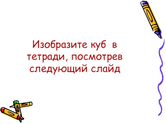 Изобразите куб в тетради, посмотрев следующий слайд