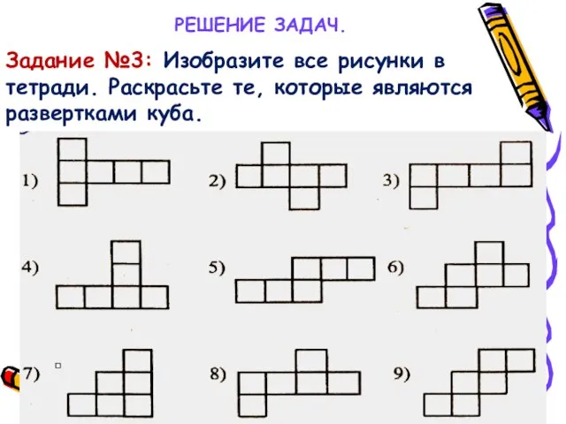 РЕШЕНИЕ ЗАДАЧ. Задание №3: Изобразите все рисунки в тетради. Раскрасьте те, которые являются развертками куба.