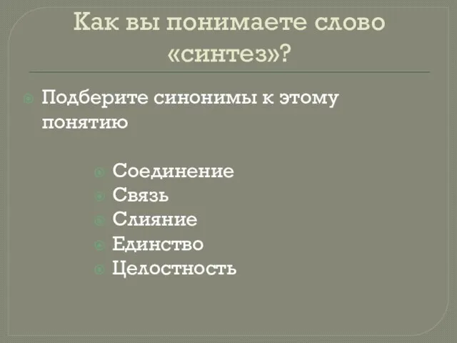 Как вы понимаете слово «синтез»? Подберите синонимы к этому понятию Соединение Связь Слияние Единство Целостность