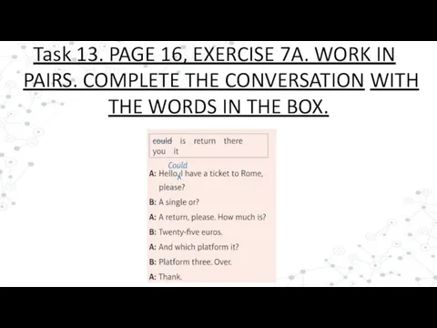 Task 13. PAGE 16, EXERCISE 7A. WORK IN PAIRS. COMPLETE THE CONVERSATION