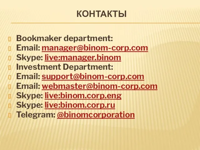 КОНТАКТЫ Bookmaker department: Email: manager@binom-corp.com Skype: live:manager.binom Investment Department: Email: support@binom-corp.com Email: