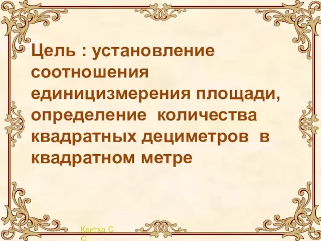 Цель : установление соотношения единицизмерения площади, определение количества квадратных дециметров в квадратном метре