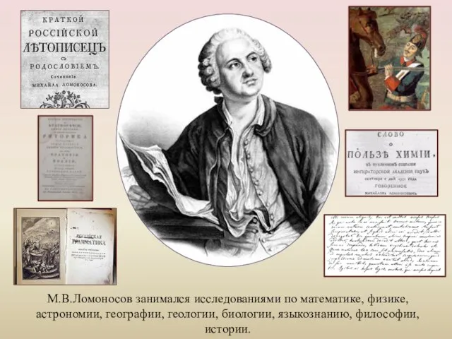 М.В.Ломоносов занимался исследованиями по математике, физике, астрономии, географии, геологии, биологии, языкознанию, философии, истории.