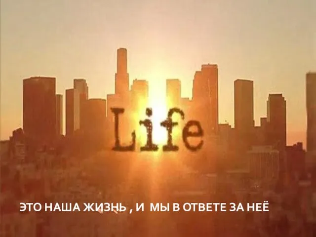 ЭТО НАША ЖИЗНЬ , И МЫ В ОТВЕТЕ ЗА НЕЁ