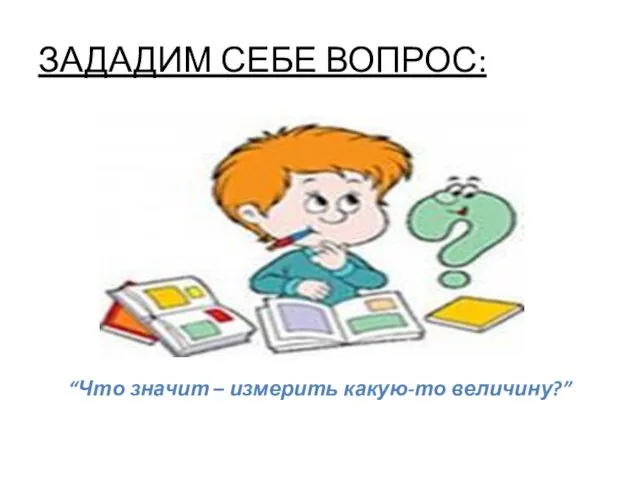 ЗАДАДИМ СЕБЕ ВОПРОС: “Что значит – измерить какую-то величину?”