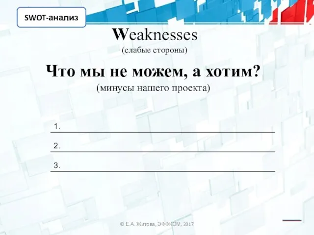 SWOT-анализ © Е.А. Житова, ЭФФКОМ, 2017 Weaknesses (слабые стороны) Что мы не
