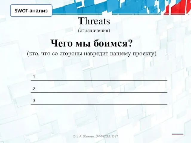 SWOT-анализ © Е.А. Житова, ЭФФКОМ, 2017 Threats (ограничения) Чего мы боимся? (кто,