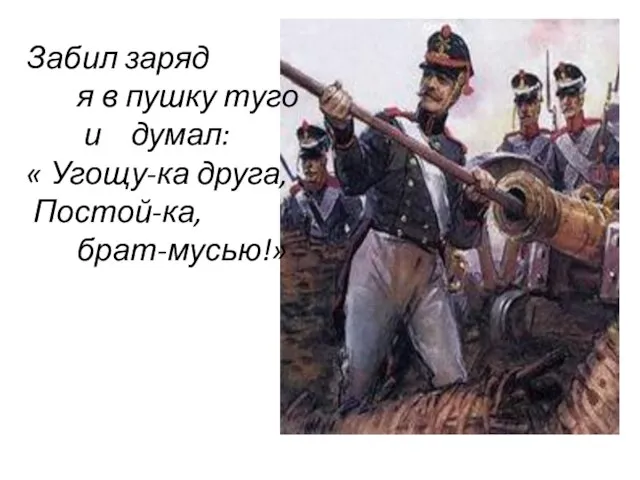 Забил заряд я в пушку туго и думал: « Угощу-ка друга, Постой-ка, брат-мусью!»