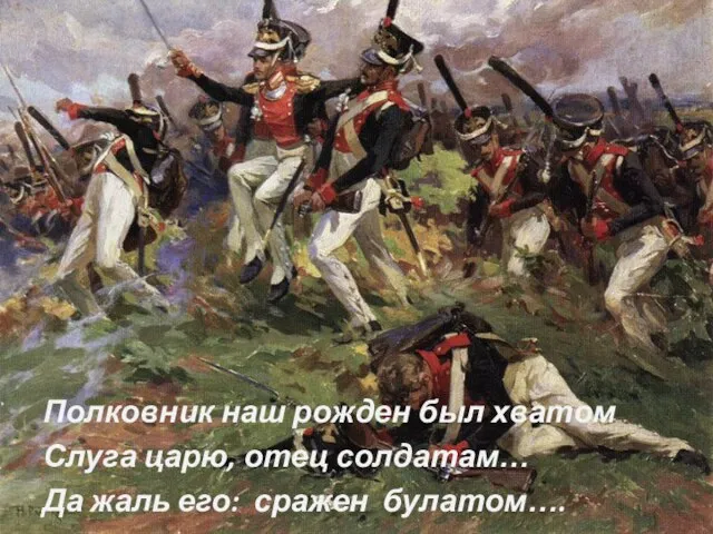 Полковник наш рожден был хватом Слуга царю, отец солдатам… Да жаль его: сражен булатом….