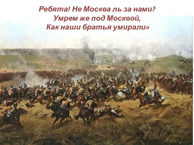 Ребята! Не Москва ль за нами? Умрем же под Москвой, Как наши братья умирали»