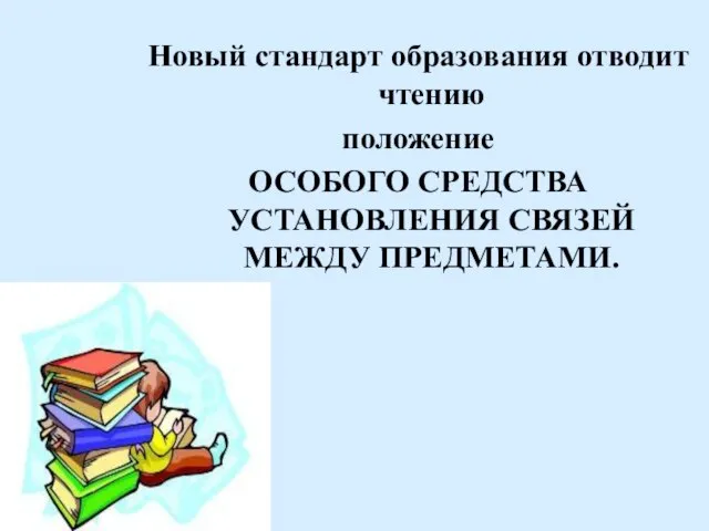 Новый стандарт образования отводит чтению положение ОСОБОГО СРЕДСТВА УСТАНОВЛЕНИЯ СВЯЗЕЙ МЕЖДУ ПРЕДМЕТАМИ.