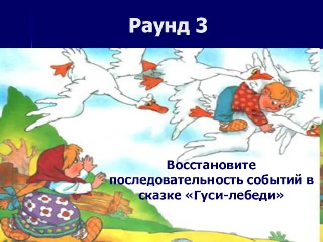 Раунд 3 Восстановите последовательность событий в сказке «Гуси-лебеди»