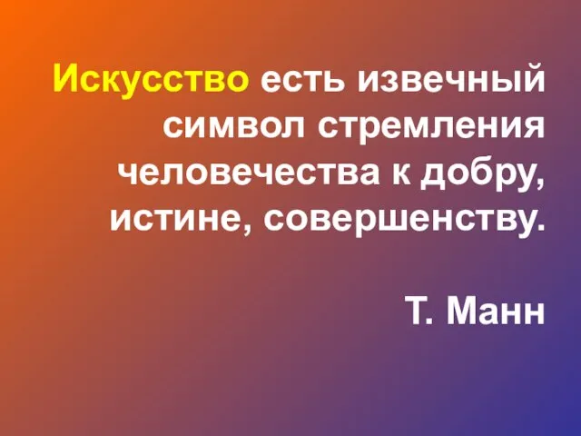 Искусство есть извечный символ стремления человечества к добру, истине, совершенству. Т. Манн