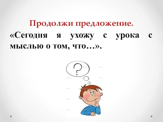 Продолжи предложение. «Сегодня я ухожу с урока с мыслью о том, что…».