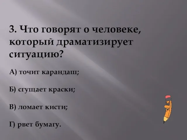 3. Что говорят о человеке, который драматизирует ситуацию? А) точит карандаш; Б)