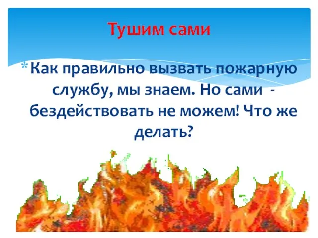 Тушим сами Как правильно вызвать пожарную службу, мы знаем. Но сами -бездействовать