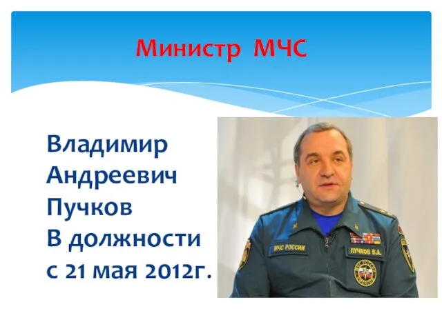 Министр МЧС Владимир Андреевич Пучков В должности с 21 мая 2012г.