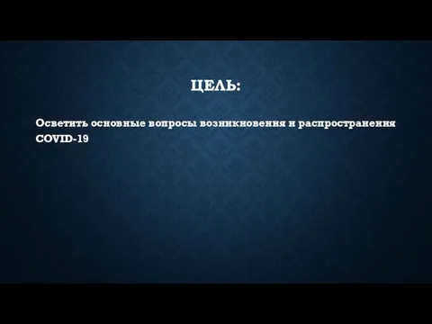 ЦЕЛЬ: Осветить основные вопросы возникновения и распространения COVID-19