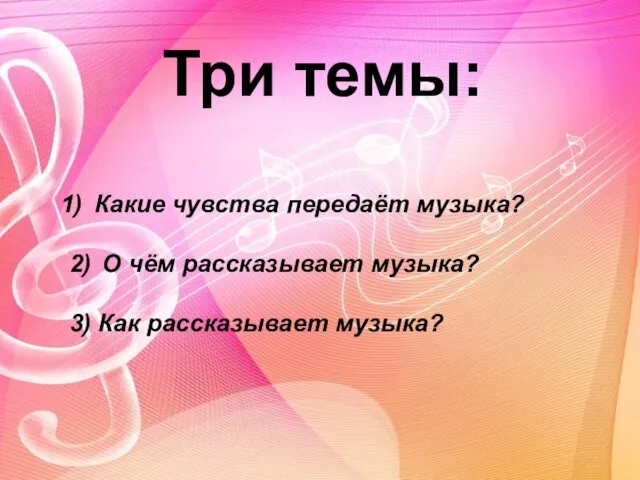 Три темы: Какие чувства передаёт музыка? 2) О чём рассказывает музыка? 3) Как рассказывает музыка?